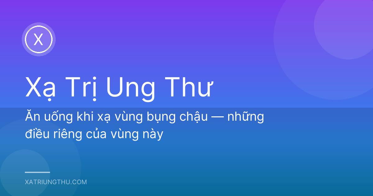Ăn uống khi xạ vùng bụng chậu — những điều riêng của vùng này