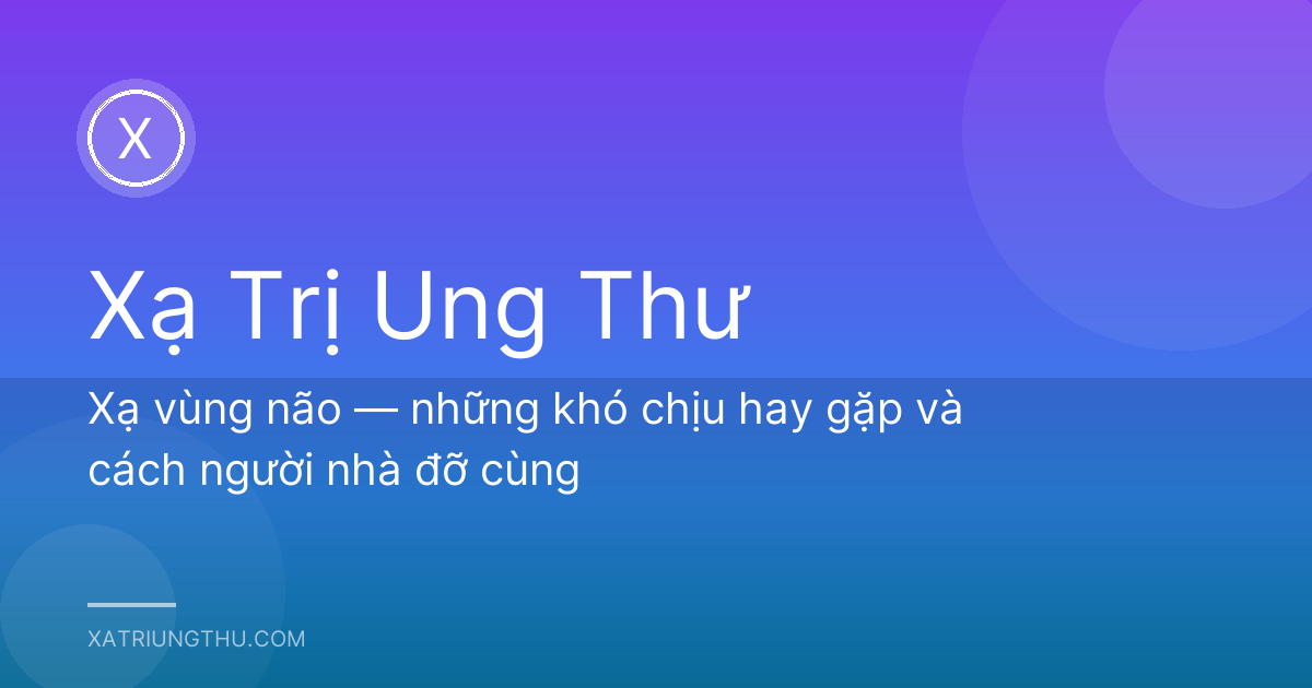 Xạ vùng não — những khó chịu hay gặp và cách người nhà đỡ cùng